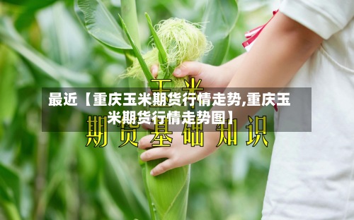 最近【重庆玉米期货行情走势,重庆玉米期货行情走势图】