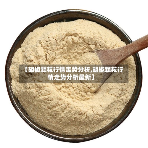 【胡椒颗粒行情走势分析,胡椒颗粒行情走势分析最新】-第2张图片