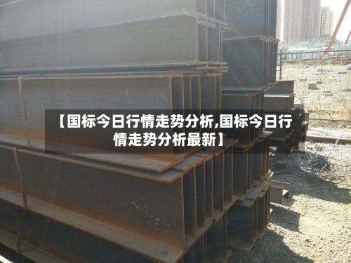 【国标今日行情走势分析,国标今日行情走势分析最新】