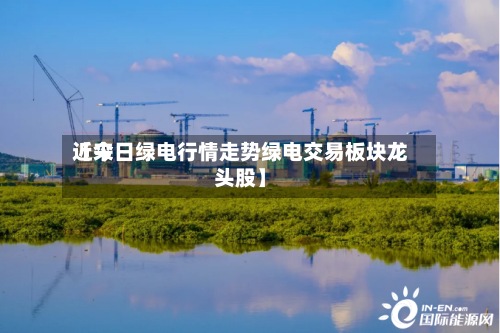 近来
【今日绿电行情走势绿电交易板块龙头股】