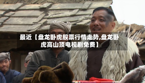 最近【盘龙卧虎股票行情走势,盘龙卧虎高山顶电视剧免费】-第3张图片