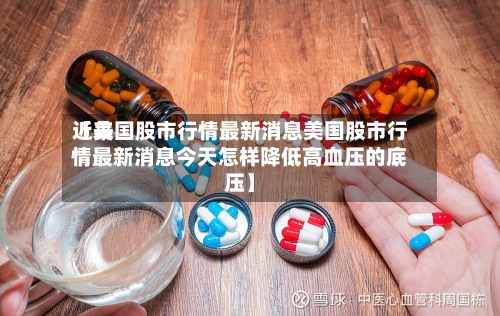 近来【美国股市行情最新消息美国股市行情最新消息今天怎样降低高血压的底压】