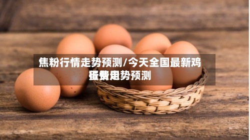 焦粉行情走势预测/今天全国最新鸡蛋费用行情走势预测-第3张图片