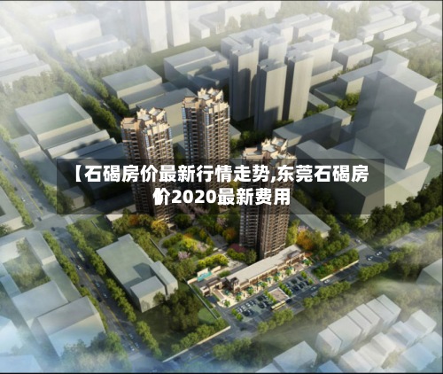 【石碣房价最新行情走势,东莞石碣房价2020最新费用】