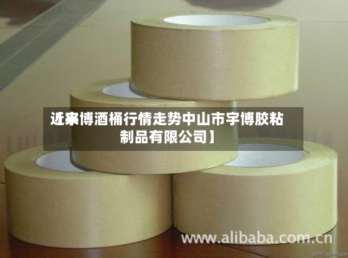 近来【宇博酒桶行情走势中山市宇博胶粘制品有限公司】