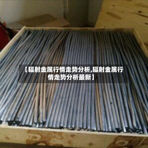 【辐射金属行情走势分析,辐射金属行情走势分析最新】-第2张图片