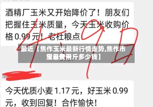 最近【焦作玉米最新行情走势,焦作市玉米费用
今日价一斤多少钱】-第2张图片