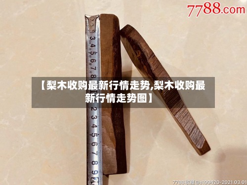 【梨木收购最新行情走势,梨木收购最新行情走势图】-第2张图片