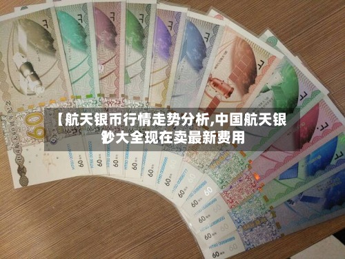 【航天银币行情走势分析,中国航天银钞大全现在卖最新费用】