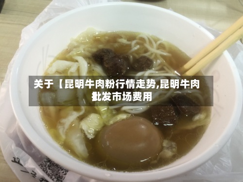 关于【昆明牛肉粉行情走势,昆明牛肉批发市场费用】-第2张图片
