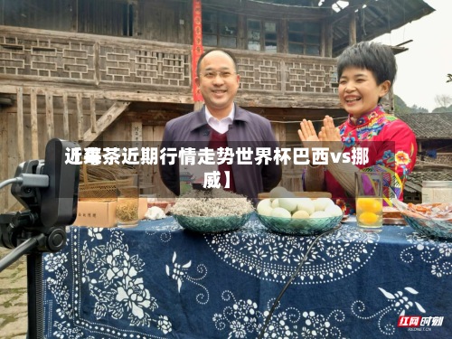 近来【莓茶近期行情走势世界杯巴西vs挪威】-第2张图片
