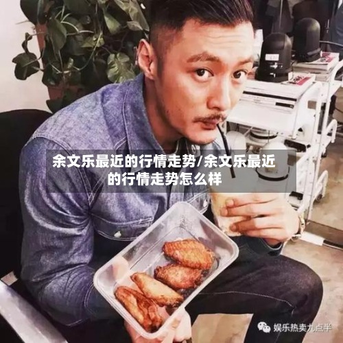 余文乐最近的行情走势/余文乐最近的行情走势怎么样