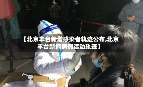 【北京丰台新增感染者轨迹公布,北京丰台新增病例活动轨迹】-第2张图片
