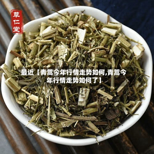 最近【青蒿今年行情走势如何,青蒿今年行情走势如何了】-第2张图片