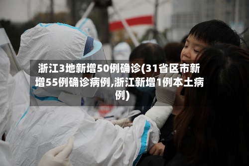 浙江3地新增50例确诊(31省区市新增55例确诊病例,浙江新增1例本土病例)