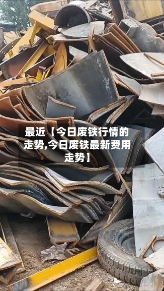 最近【今日废铁行情的走势,今日废铁最新费用走势】