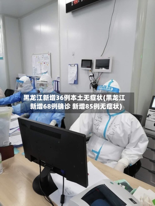 黑龙江新增36例本土无症状(黑龙江新增68例确诊 新增85例无症状)-第2张图片