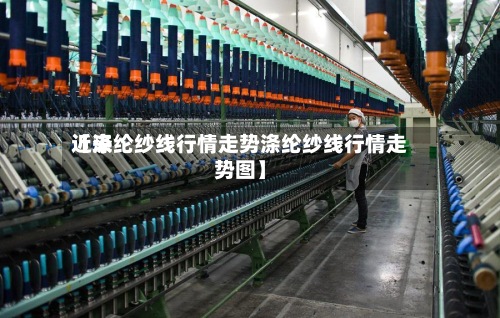 近来
【涤纶纱线行情走势涤纶纱线行情走势图】-第2张图片