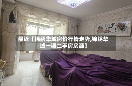 最近【锦绣华城房价行情走势,锦绣华城一期二手房房源】
