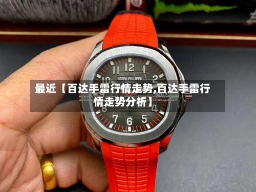 最近【百达手雷行情走势,百达手雷行情走势分析】