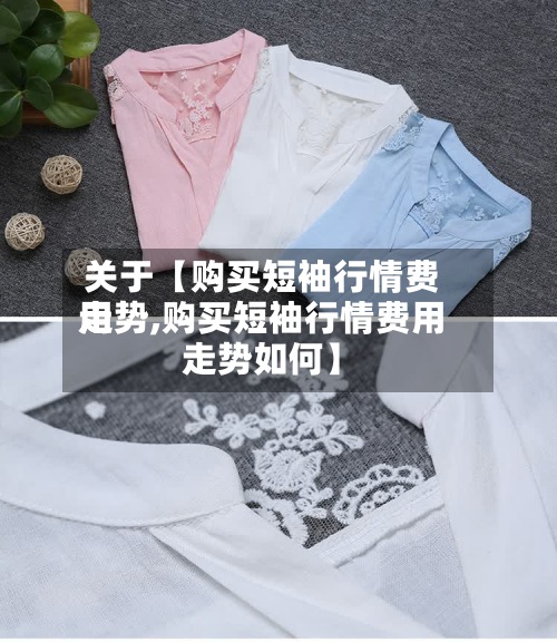 关于【购买短袖行情费用
走势,购买短袖行情费用
走势如何】