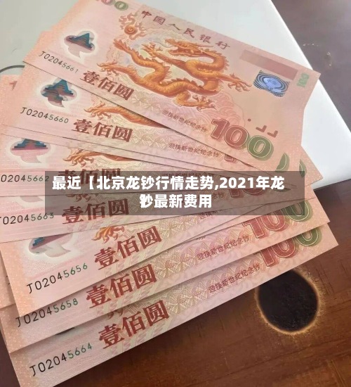 最近【北京龙钞行情走势,2021年龙钞最新费用】