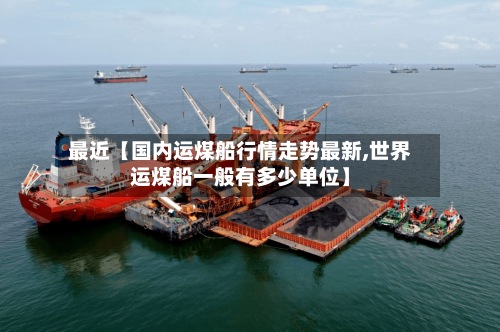 最近【国内运煤船行情走势最新,世界运煤船一般有多少单位】