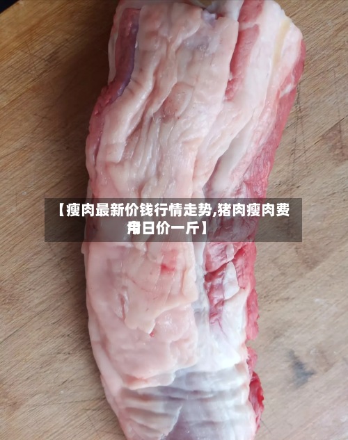 【瘦肉最新价钱行情走势,猪肉瘦肉费用今日价一斤】-第2张图片