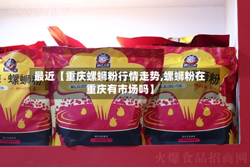 最近【重庆螺蛳粉行情走势,螺蛳粉在重庆有市场吗】-第2张图片