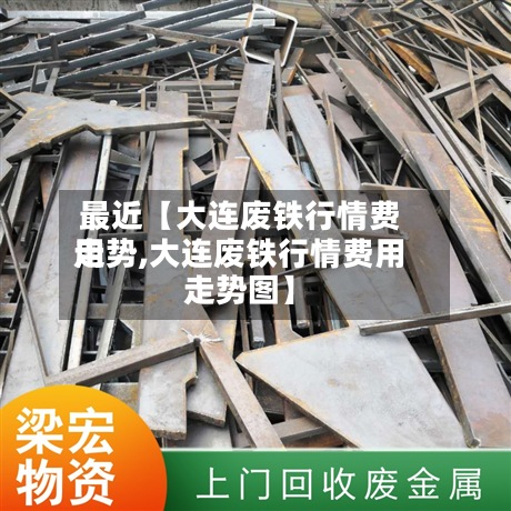 最近【大连废铁行情费用
走势,大连废铁行情费用
走势图】-第2张图片