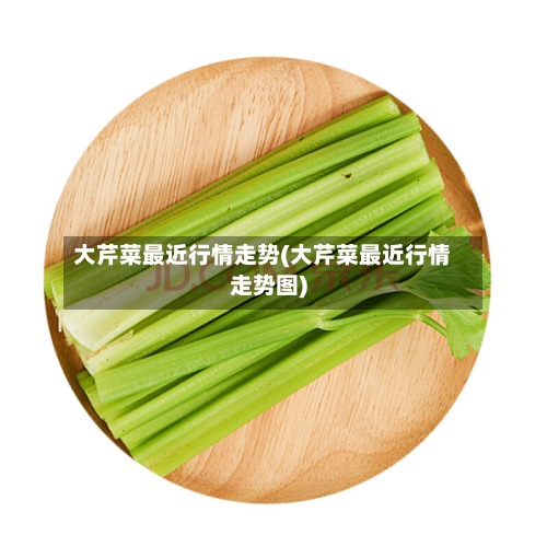 大芹菜最近行情走势(大芹菜最近行情走势图)-第2张图片