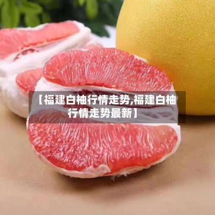 【福建白柚行情走势,福建白柚行情走势最新】