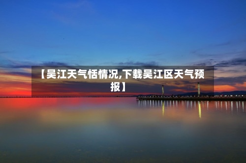 【吴江天气恬情况,下载吴江区天气预报】-第3张图片