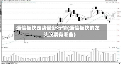 通信板块走势最新行情(通信板块的龙头股票有哪些)-第2张图片