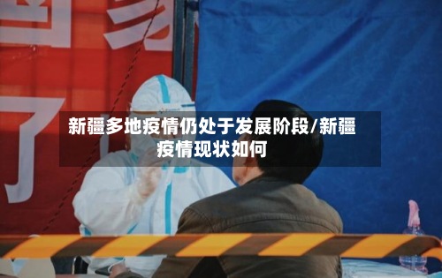新疆多地疫情仍处于发展阶段/新疆疫情现状如何