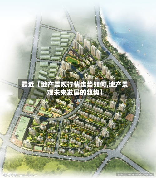 最近【地产景观行情走势如何,地产景观未来发展的趋势】-第3张图片