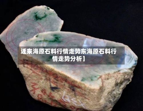 近来【东海原石料行情走势东海原石料行情走势分析】