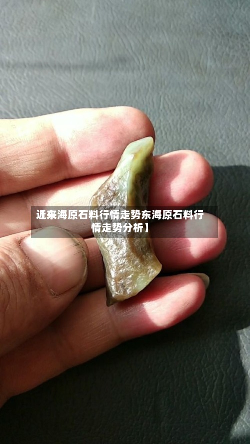 近来
【东海原石料行情走势东海原石料行情走势分析】-第2张图片