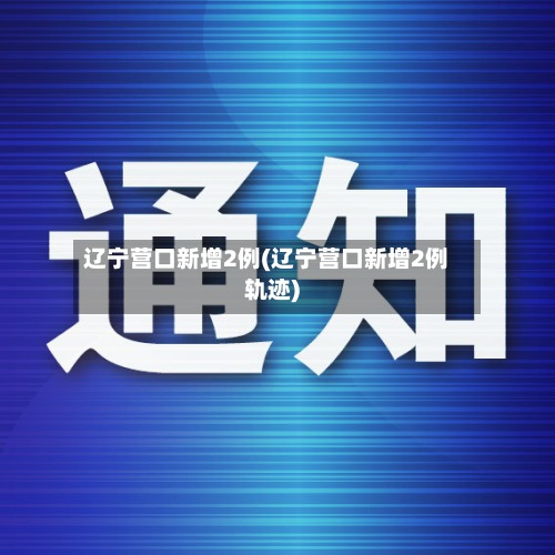 辽宁营口新增2例(辽宁营口新增2例轨迹)