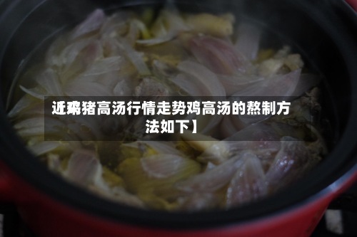 近来
【鸡猪高汤行情走势鸡高汤的熬制方法如下】