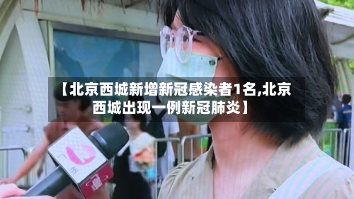 【北京西城新增新冠感染者1名,北京西城出现一例新冠肺炎】