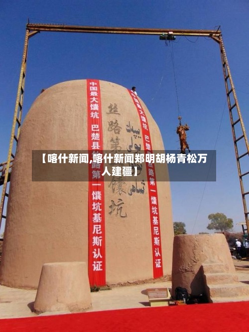 【喀什新闻,喀什新闻郑明胡杨青松万人建疆】