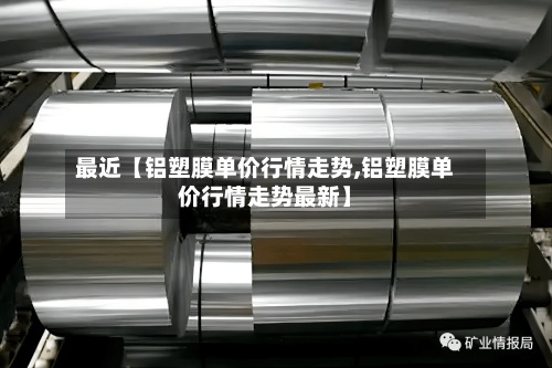 最近【铝塑膜单价行情走势,铝塑膜单价行情走势最新】