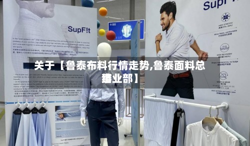 关于【鲁泰布料行情走势,鲁泰面料总结事业部】-第2张图片