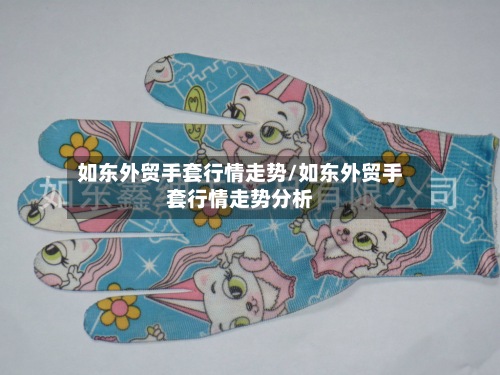如东外贸手套行情走势/如东外贸手套行情走势分析-第2张图片