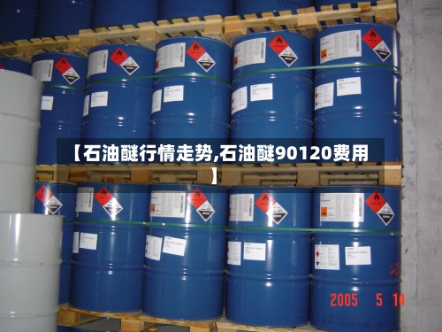 【石油醚行情走势,石油醚90120费用
】-第2张图片