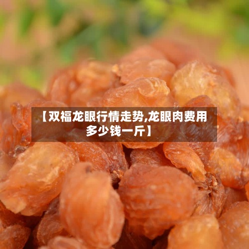 【双福龙眼行情走势,龙眼肉费用多少钱一斤】