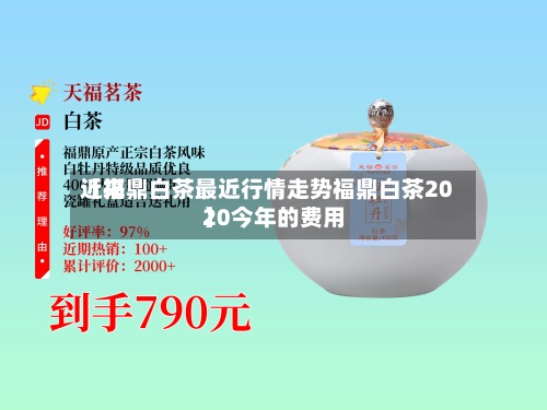 近来
【福鼎白茶最近行情走势福鼎白茶2020今年的费用
】-第2张图片