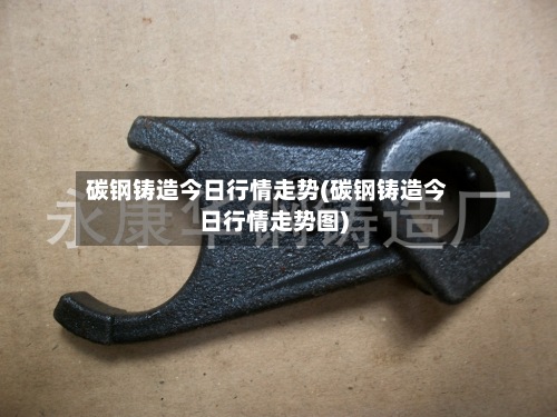 碳钢铸造今日行情走势(碳钢铸造今日行情走势图)-第2张图片