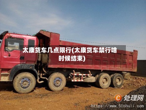 太康货车几点限行(太康货车禁行啥时候结束)
